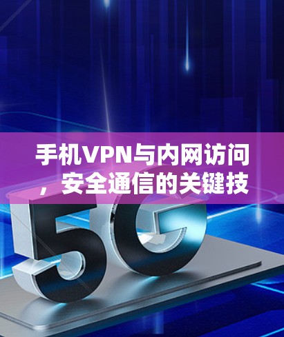 手机VPN与内网访问,安全通信的关键技术与实践