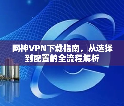 网神VPN下载指南，从选择到配置的全流程解析