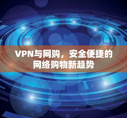 VPN与网购,安全便捷的网络购物新趋势