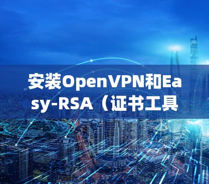 安装OpenVPN和Easy-RSA(证书工具)