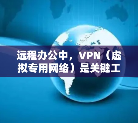 远程办公中,VPN(虚拟专用网络)是关键工具之一,用于安全访问公司内网资源。以下是关于远程办公VPN的全面解析