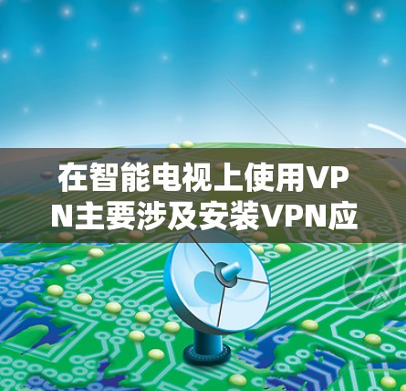 在智能电视上使用VPN主要涉及安装VPN应用或配置路由器,具体方法如下