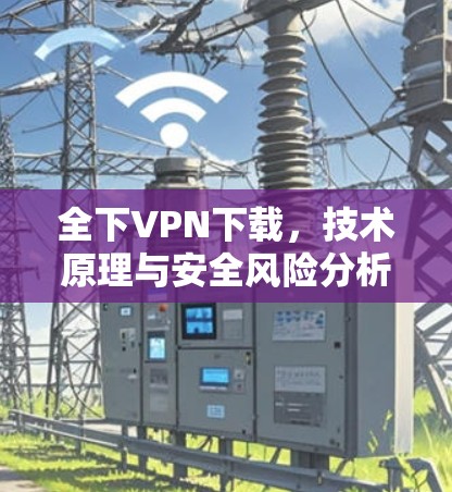 全下VPN下载,技术原理与安全风险分析