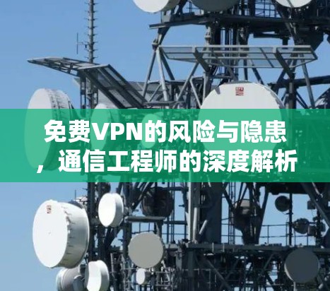 免费VPN的风险与隐患,通信工程师的深度解析
