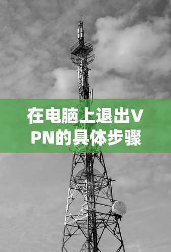 在电脑上退出VPN的具体步骤因使用的VPN软件或系统设置而异，以下是常见情况的详细指南