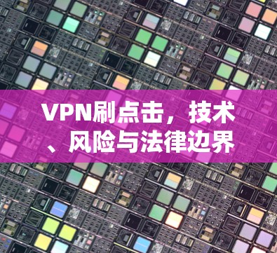 VPN刷点击,技术、风险与法律边界