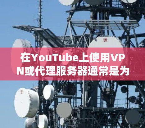 在YouTube上使用VPN或代理服务器通常是为了绕过地区限制（如观看特定国家的专属内容）或访问被本地网络屏蔽的内容。以下是相关注意事项及方法