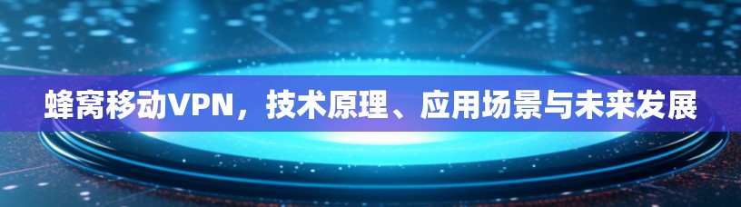 蜂窝移动VPN，技术原理、应用场景与未来发展