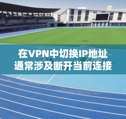 在VPN中切换IP地址通常涉及断开当前连接并重新连接，或切换服务器位置。以下是详细步骤和注意事项