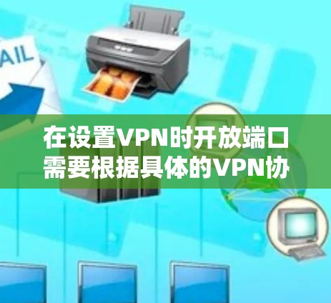 在设置VPN时开放端口需要根据具体的VPN协议和服务类型进行操作。以下是常见VPN协议及其默认端口，以及开放端口的基本步骤和注意事项