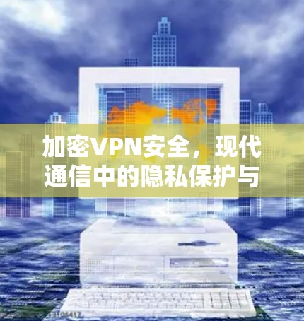 加密VPN安全,现代通信中的隐私保护与挑战