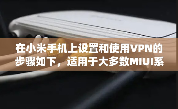 在小米手机上设置和使用VPN的步骤如下，适用于大多数MIUI系统版本