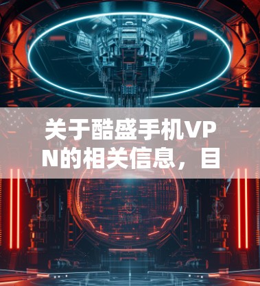 关于酷盛手机VPN的相关信息，目前公开资料较少，可能存在以下情况，需谨慎对待