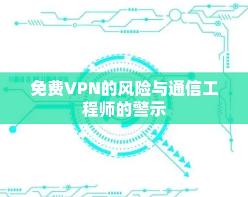 免费VPN的风险与通信工程师的警示