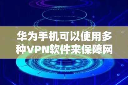 华为手机可以使用多种VPN软件来保障网络隐私或访问受限内容。以下是常见的VPN解决方案及注意事项