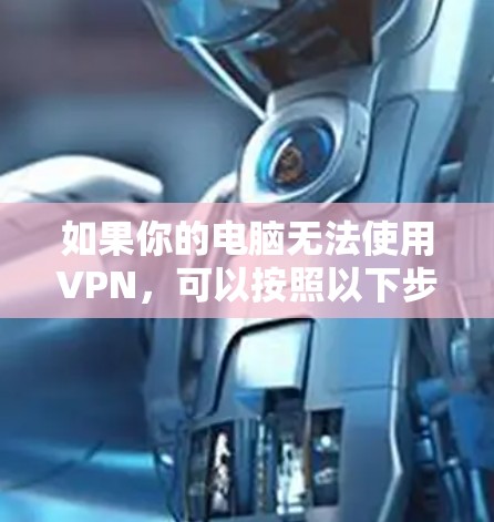 如果你的电脑无法使用VPN，可以按照以下步骤排查和解决问题