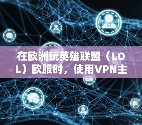 在欧洲玩英雄联盟（LOL）欧服时，使用VPN主要涉及以下情况