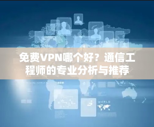 免费VPN哪个好？通信工程师的专业分析与推荐