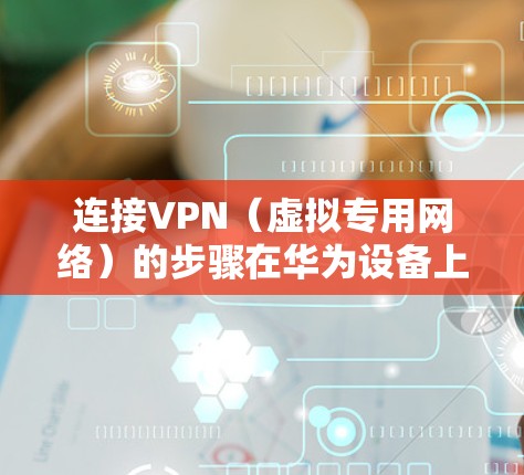 连接VPN（虚拟专用网络）的步骤在华为设备上（如手机、平板或路由器）大致相同，以下是详细操作指南