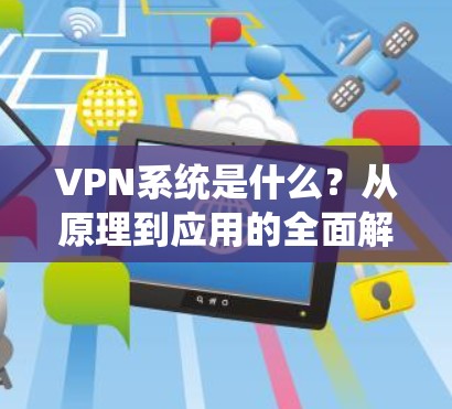 VPN系统是什么？从原理到应用的全面解析