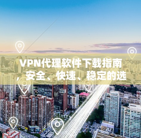 VPN代理软件下载指南,安全、快速、稳定的选择 VPN代理软件下载指南,安全、快速、稳定的选择