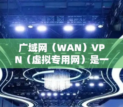 广域网（WAN）VPN（虚拟专用网）是一种通过公共网络（如互联网）建立安全连接的技术，用于将地理分散的局域网（LAN）或远程用户连接到企业内网或其他专用网络。以下是关于广域网VPN的详细解析