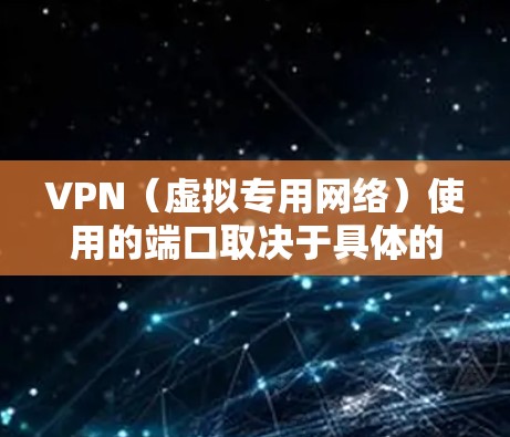 VPN（虚拟专用网络）使用的端口取决于具体的VPN协议和配置。以下是常见VPN协议及其默认端口