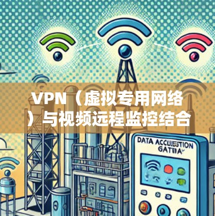 VPN（虚拟专用网络）与视频远程监控结合使用时，可以提升数据传输的安全性和隐私性，适用于企业、家庭或个人需要远程访问监控摄像头的场景。以下是关键点解析和注意事项