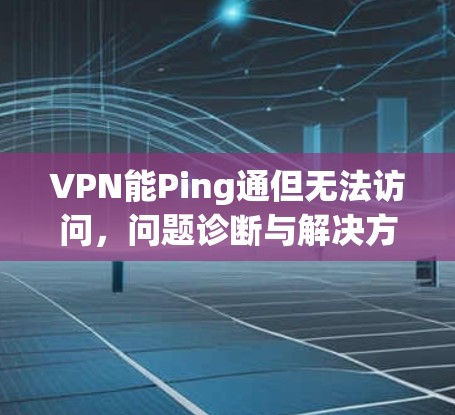 VPN能Ping通但无法访问，问题诊断与解决方案