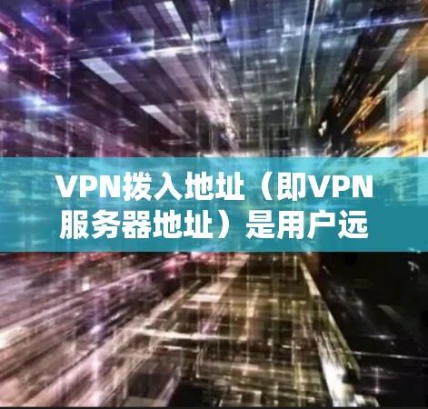 VPN拨入地址（即VPN服务器地址）是用户远程连接VPN时使用的IP地址或域名，具体取决于VPN服务提供商或企业网络的配置。以下是相关信息的分类和注意事项