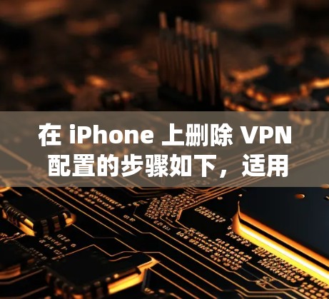 在 iPhone 上删除 VPN 配置的步骤如下，适用于 iOS 系统（以最新版本为例）