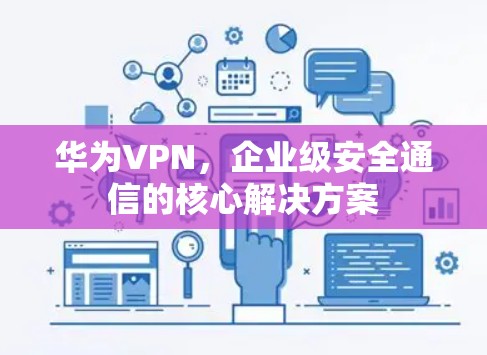华为VPN，企业级安全通信的核心解决方案