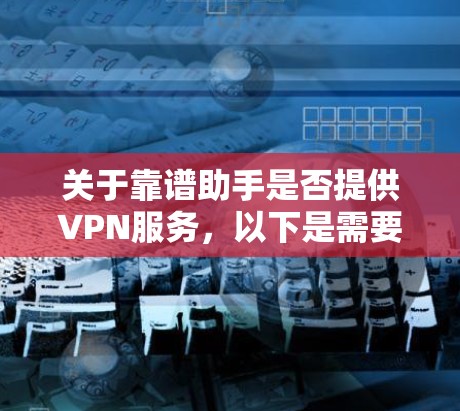 关于靠谱助手是否提供VPN服务，以下是需要了解的信息和建议