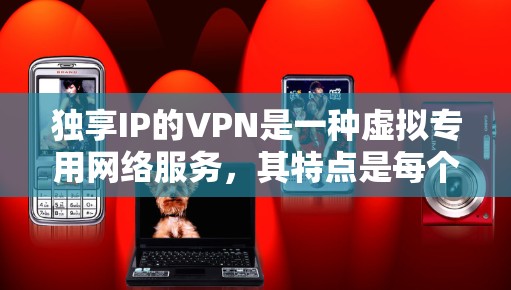 独享IP的VPN是一种虚拟专用网络服务，其特点是每个用户拥有专属的唯一IP地址，不与他人共享。这种服务在隐私、安全、稳定性及特定场景需求上比共享IP的VPN更具优势。以下是详细解析