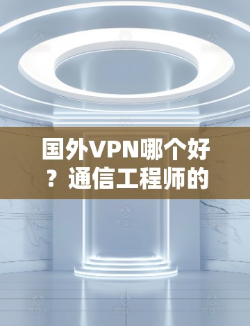 国外VPN哪个好？通信工程师的专业评测与推荐