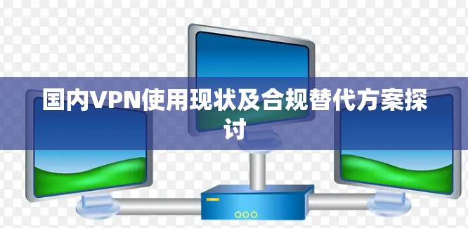 国内VPN使用现状及合规替代方案探讨