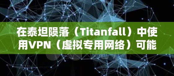 在泰坦陨落（Titanfall）中使用VPN（虚拟专用网络）可能会涉及以下几种情况及注意事项