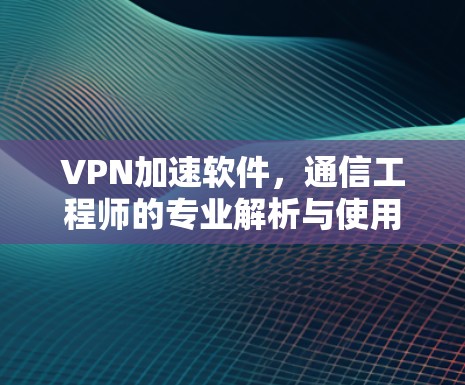 VPN加速软件，通信工程师的专业解析与使用指南