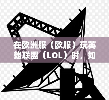 在欧洲服（欧服）玩英雄联盟（LOL）时，如果遇到高延迟或连接问题，使用VPN可能有助于改善网络状况。以下是相关建议和注意事项