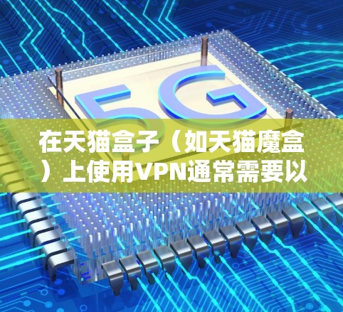 在天猫盒子（如天猫魔盒）上使用VPN通常需要以下步骤，但请注意，使用VPN访问受限制内容可能违反当地法律法规或平台政策，务必确保合法合规使用
