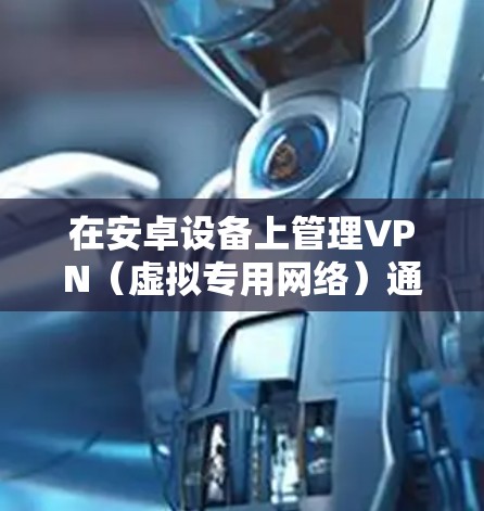 在安卓设备上管理VPN（虚拟专用网络）通常包括设置、连接、监控和维护VPN连接。以下是详细的操作指南和注意事项
