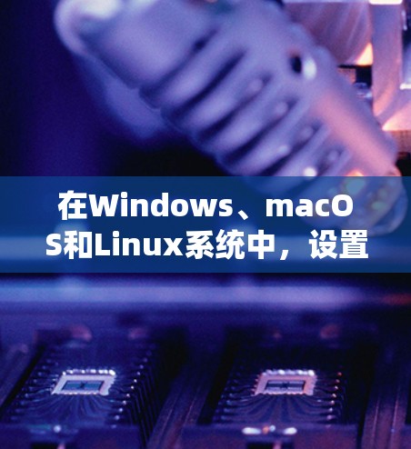 在Windows、macOS和Linux系统中，设置VPN开机自动连接的步骤如下