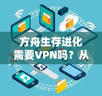 方舟生存进化需要VPN吗？从网络通信角度分析