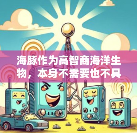 海豚作为高智商海洋生物，本身不需要也不具备使用VPN（虚拟专用网络）的能力。VPN是人类用于网络安全、隐私保护或访问特定网络资源的工具，与动物的自然行为无关。以下是一些相关信息供您参考