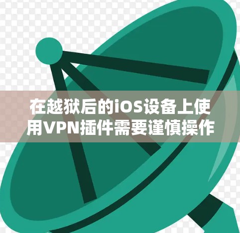 在越狱后的iOS设备上使用VPN插件需要谨慎操作，因为涉及安全风险和法律问题。以下是一些关键信息和注意事项