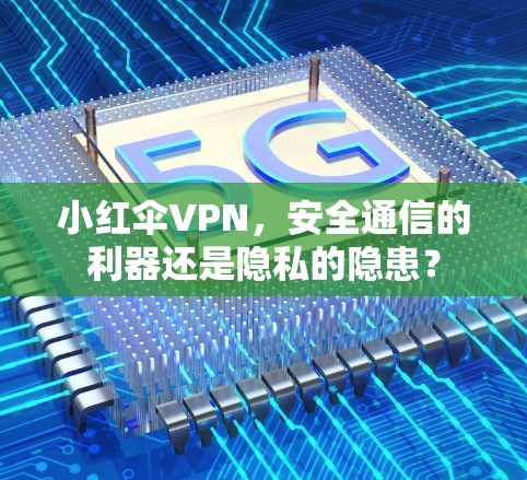 小红伞VPN，安全通信的利器还是隐私的隐患？