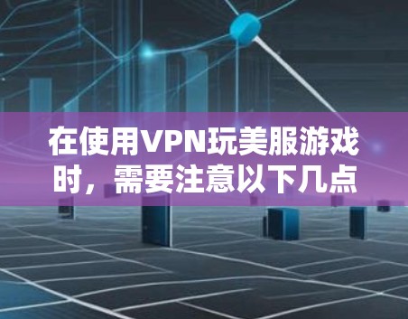 在使用VPN玩美服游戏时，需要注意以下几点以确保最佳体验和合规性