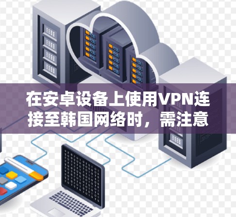 在安卓设备上使用VPN连接至韩国网络时，需注意合法性与隐私安全。以下是分步指南及注意事项