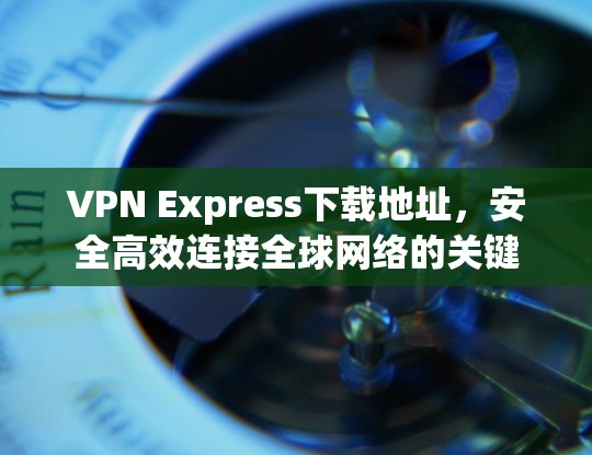 VPN Express下载地址，安全高效连接全球网络的关键