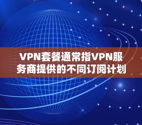 VPN套餐通常指VPN服务商提供的不同订阅计划，用户可根据需求选择。以下是常见套餐类型和选择时的注意事项